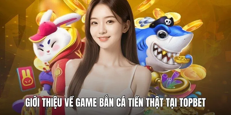 Giới thiệu game bắn cá tiền thật tại Topbet