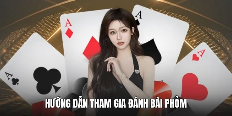 Hướng dẫn tham gia game Phỏm chi tiết nhất